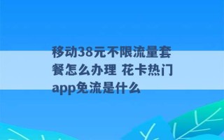 移动38元不限流量套餐怎么办理 花卡热门app免流是什么 