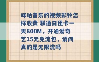 咪咕音乐的视频彩铃怎样收费 联通日租卡一天800M，开通爱奇艺15元免流包，请问真的是无限流吗 