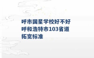 呼市国星学校好不好 呼和浩特市103省道拓宽标准 