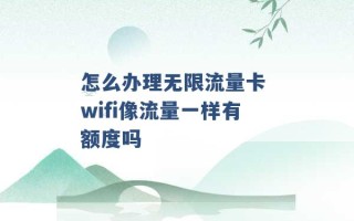 怎么办理无限流量卡 wifi像流量一样有额度吗 