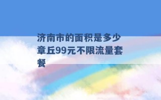 济南市的面积是多少 章丘99元不限流量套餐 