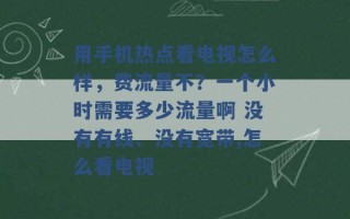 用手机热点看电视怎么样，费流量不？一个小时需要多少流量啊 没有有线、没有宽带,怎么看电视 