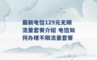 最新电信129元无限流量套餐介绍 电信如何办理不限流量套餐 