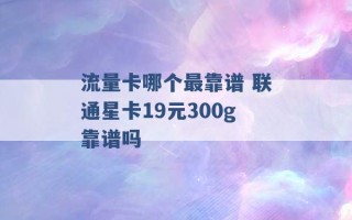 流量卡哪个最靠谱 联通星卡19元300g靠谱吗 