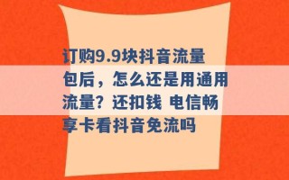 订购9.9块抖音流量包后，怎么还是用通用流量？还扣钱 电信畅享卡看抖音免流吗 