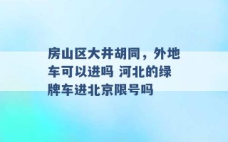 房山区大井胡同，外地车可以进吗 河北的绿牌车进北京限号吗 