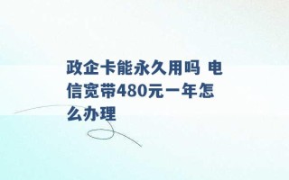 政企卡能永久用吗 电信宽带480元一年怎么办理 