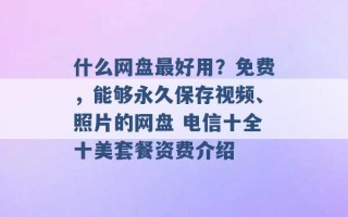 什么网盘最好用？免费，能够永久保存视频、照片的网盘 电信十全十美套餐资费介绍 