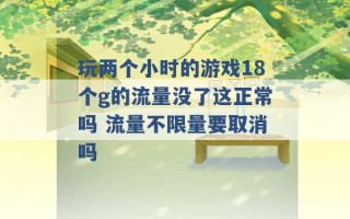 玩两个小时的游戏18个g的流量没了这正常吗 流量不限量要取消吗 