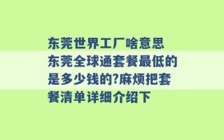 东莞世界工厂啥意思 东莞全球通套餐最低的是多少钱的?麻烦把套餐清单详细介绍下 