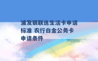 浦发银联逸生活卡申请标准 农行白金公务卡申请条件 