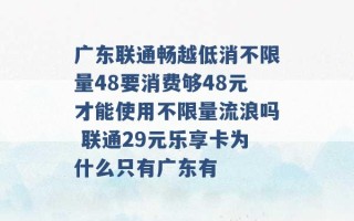 广东联通畅越低消不限量48要消费够48元才能使用不限量流浪吗 联通29元乐享卡为什么只有广东有 