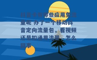 抖音卡有哪些应用免流量呢 办了一个移动抖音定向流量包，看视频还是扣通用流量，怎么回事 