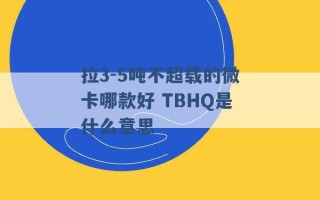 拉3-5吨不超载的微卡哪款好 TBHQ是什么意思 