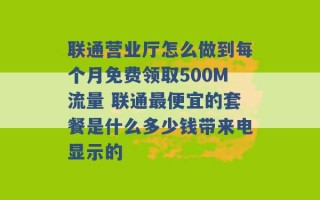 联通营业厅怎么做到每个月免费领取500M流量 联通最便宜的套餐是什么多少钱带来电显示的 