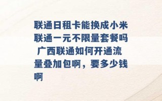 联通日租卡能换成小米联通一元不限量套餐吗 广西联通如何开通流量叠加包啊，要多少钱啊 