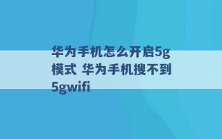 华为手机怎么开启5g模式 华为手机搜不到5gwifi 