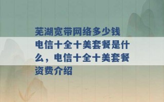 芜湖宽带网络多少钱 电信十全十美套餐是什么，电信十全十美套餐资费介绍 