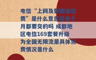 电信“上网及数据通信费”是什么意思是每个月都要交的吗 成都地区电信169套餐升级为全国无限流量具体消费情况是什么 