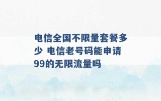 电信全国不限量套餐多少 电信老号码能申请99的无限流量吗 