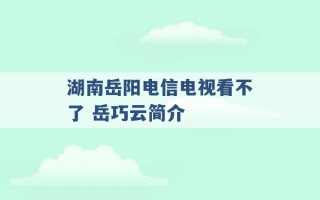 湖南岳阳电信电视看不了 岳巧云简介 