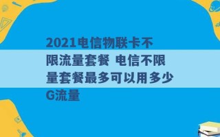 2021电信物联卡不限流量套餐 电信不限量套餐最多可以用多少G流量 