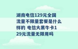 湖南电信129元全国流量不限量套餐是什么样的 电信大黑牛卡129元流量无限用吗 