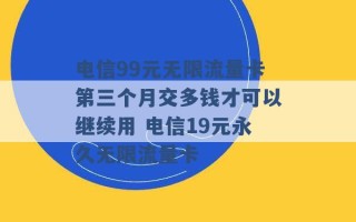 电信99元无限流量卡第三个月交多钱才可以继续用 电信19元永久无限流量卡 