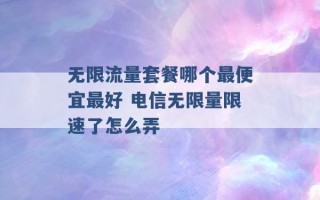 无限流量套餐哪个最便宜最好 电信无限量限速了怎么弄 