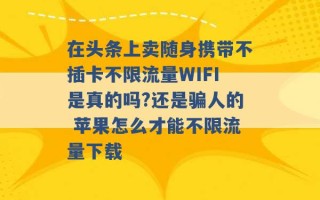 在头条上卖随身携带不插卡不限流量WIFI是真的吗?还是骗人的 苹果怎么才能不限流量下载 