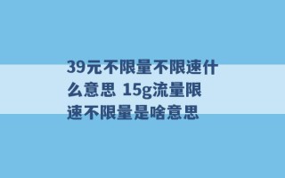 39元不限量不限速什么意思 15g流量限速不限量是啥意思 