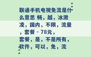 联通手机电视免流是什么意思 畅，越，冰激凌，国内，不限，流量，套餐 - 78元，套餐，是，不是所有，软件，可以，免，流 