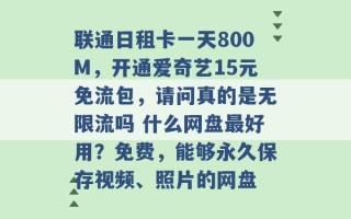 联通日租卡一天800M，开通爱奇艺15元免流包，请问真的是无限流吗 什么网盘最好用？免费，能够永久保存视频、照片的网盘 