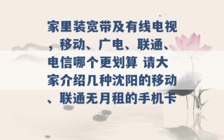 家里装宽带及有线电视，移动、广电、联通、电信哪个更划算 请大家介绍几种沈阳的移动、联通无月租的手机卡 