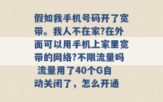 假如我手机号码开了宽带。我人不在家?在外面可以用手机上家里宽带的网络?不限流量吗 流量用了40个G自动关闭了，怎么开通 