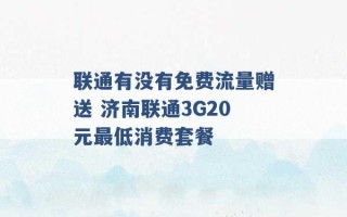 联通有没有免费流量赠送 济南联通3G20元最低消费套餐 