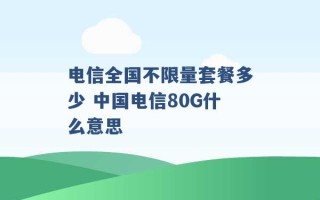 电信全国不限量套餐多少 中国电信80G什么意思 