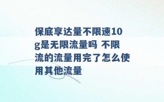 保底享达量不限速10g是无限流量吗 不限流的流量用完了怎么使用其他流量 