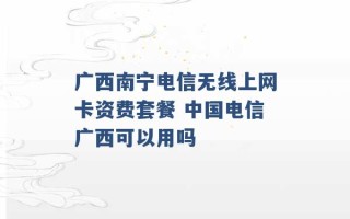 广西南宁电信无线上网卡资费套餐 中国电信广西可以用吗 