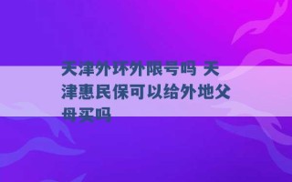 天津外环外限号吗 天津惠民保可以给外地父母买吗 