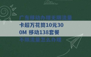 广东移动办理无限流量卡超万花筒10元300M 移动138套餐不限流量怎么办理 