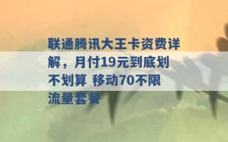 联通腾讯大王卡资费详解，月付19元到底划不划算 移动70不限流量套餐 