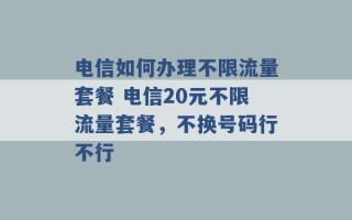 电信如何办理不限流量套餐 电信20元不限流量套餐，不换号码行不行 