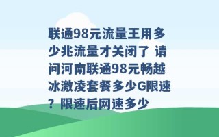 联通98元流量王用多少兆流量才关闭了 请问河南联通98元畅越冰激凌套餐多少G限速？限速后网速多少 