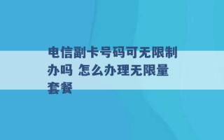 电信副卡号码可无限制办吗 怎么办理无限量套餐 