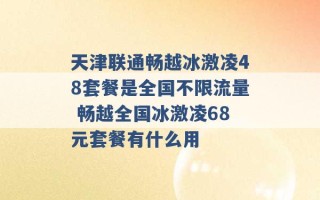 天津联通畅越冰激凌48套餐是全国不限流量 畅越全国冰激凌68元套餐有什么用 