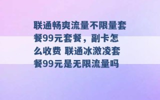 联通畅爽流量不限量套餐99元套餐，副卡怎么收费 联通冰激凌套餐99元是无限流量吗 