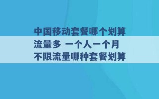 中国移动套餐哪个划算流量多 一个人一个月不限流量哪种套餐划算 