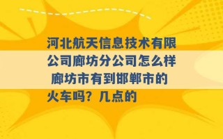 河北航天信息技术有限公司廊坊分公司怎么样 廊坊市有到邯郸市的火车吗？几点的 