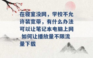 在寝室没网，学校不允许装宽带，有什么办法可以让笔记本电脑上网 如何让播放量不限流量下载 